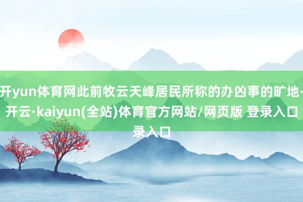 开yun体育网此前牧云天峰居民所称的办凶事的旷地-开云·kaiyun(全站)体育官方网站/网页版 登录入口
