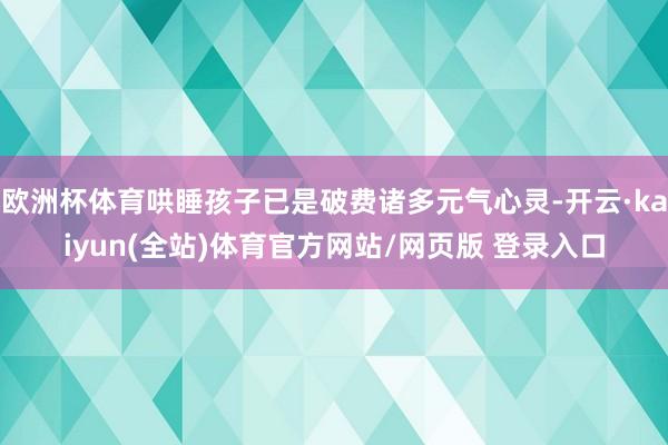 欧洲杯体育哄睡孩子已是破费诸多元气心灵-开云·kaiyun(全站)体育官方网站/网页版 登录入口
