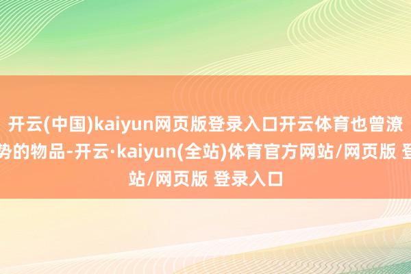 开云(中国)kaiyun网页版登录入口开云体育也曾潦草正阵势的物品-开云·kaiyun(全站)体育官方网站/网页版 登录入口