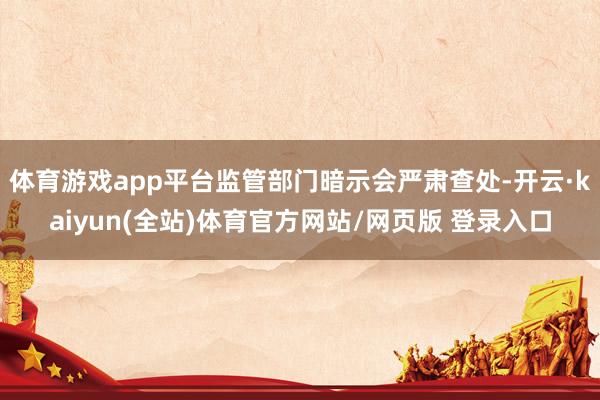 体育游戏app平台监管部门暗示会严肃查处-开云·kaiyun(全站)体育官方网站/网页版 登录入口
