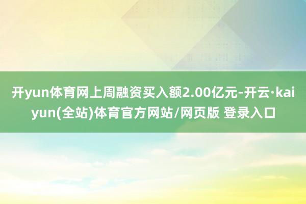 开yun体育网上周融资买入额2.00亿元-开云·kaiyun(全站)体育官方网站/网页版 登录入口