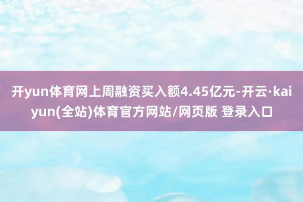 开yun体育网上周融资买入额4.45亿元-开云·kaiyun(全站)体育官方网站/网页版 登录入口