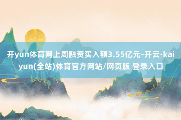 开yun体育网上周融资买入额3.55亿元-开云·kaiyun(全站)体育官方网站/网页版 登录入口