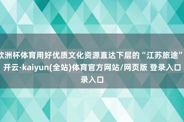 欧洲杯体育用好优质文化资源直达下层的“江苏旅途”-开云·kaiyun(全站)体育官方网站/网页版 登录入口