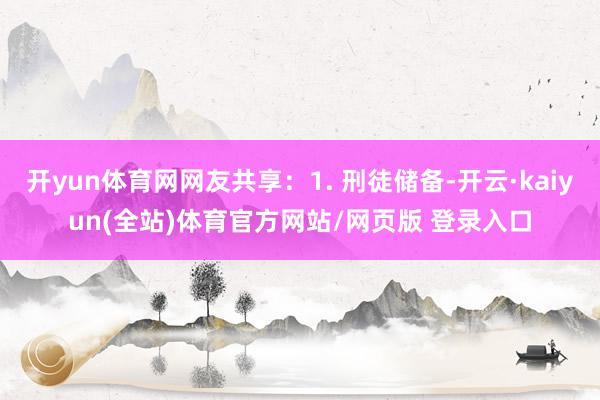 开yun体育网网友共享：1. 刑徒储备-开云·kaiyun(全站)体育官方网站/网页版 登录入口