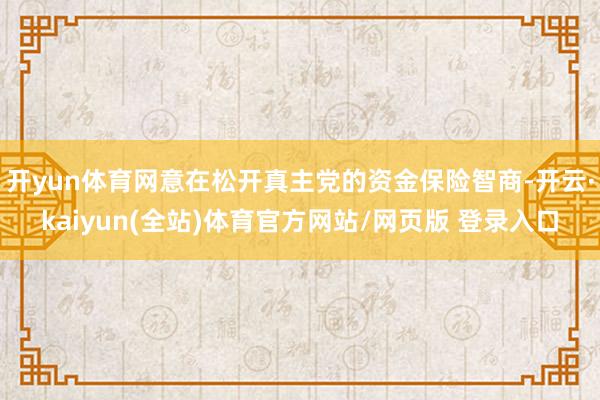 开yun体育网意在松开真主党的资金保险智商-开云·kaiyun(全站)体育官方网站/网页版 登录入口