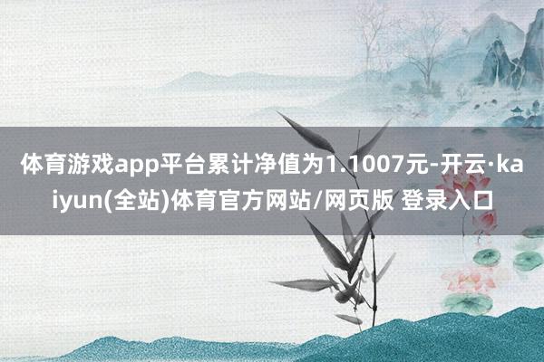 体育游戏app平台累计净值为1.1007元-开云·kaiyun(全站)体育官方网站/网页版 登录入口