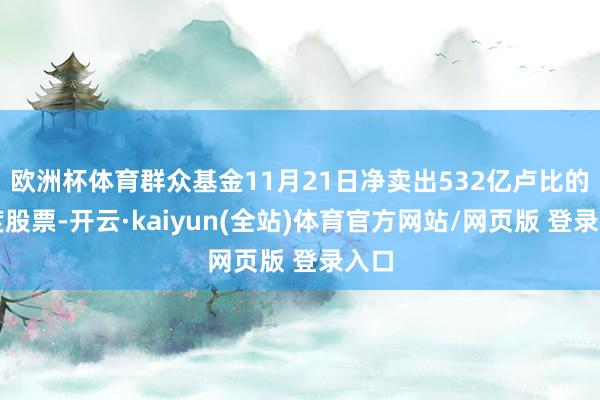 欧洲杯体育群众基金11月21日净卖出532亿卢比的印度股票-开云·kaiyun(全站)体育官方网站/网页版 登录入口