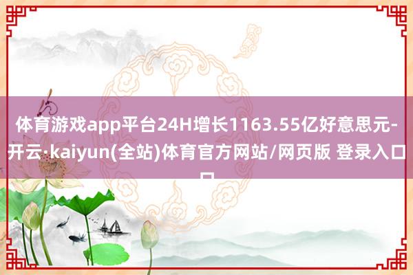 体育游戏app平台24H增长1163.55亿好意思元-开云·kaiyun(全站)体育官方网站/网页版 登录入口