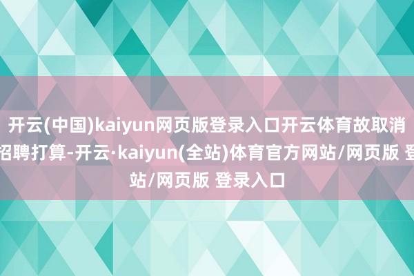 开云(中国)kaiyun网页版登录入口开云体育故取消该岗亭招聘打算-开云·kaiyun(全站)体育官方网站/网页版 登录入口