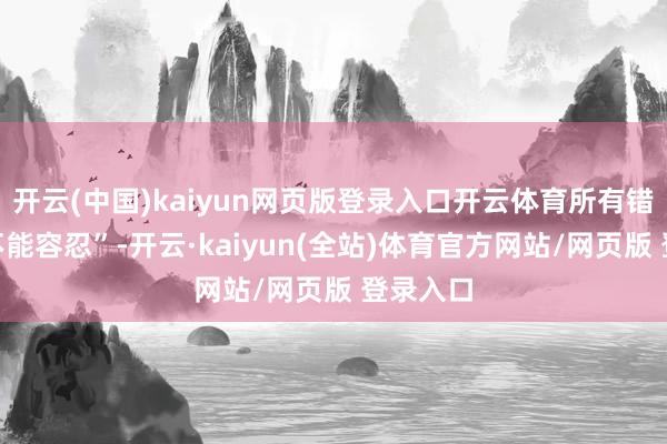 开云(中国)kaiyun网页版登录入口开云体育所有错杂齐“不能容忍”-开云·kaiyun(全站)体育官方网站/网页版 登录入口