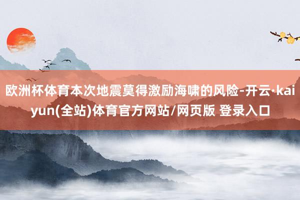 欧洲杯体育本次地震莫得激励海啸的风险-开云·kaiyun(全站)体育官方网站/网页版 登录入口