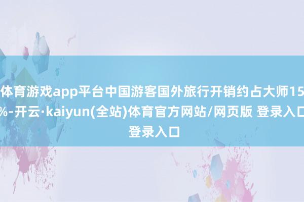 体育游戏app平台中国游客国外旅行开销约占大师15%-开云·kaiyun(全站)体育官方网站/网页版 登录入口