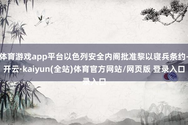 体育游戏app平台以色列安全内阁批准黎以寝兵条约-开云·kaiyun(全站)体育官方网站/网页版 登录入口