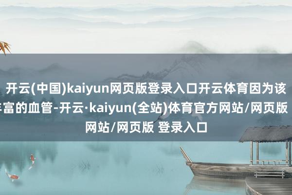 开云(中国)kaiyun网页版登录入口开云体育因为该部位有丰富的血管-开云·kaiyun(全站)体育官方网站/网页版 登录入口