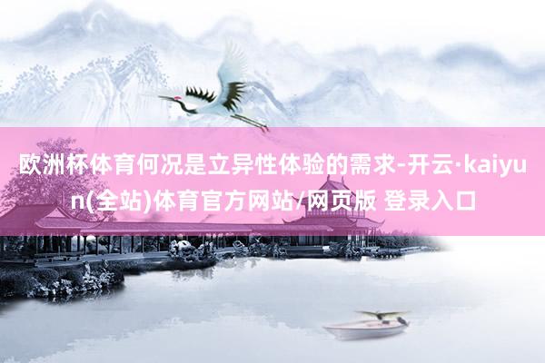 欧洲杯体育何况是立异性体验的需求-开云·kaiyun(全站)体育官方网站/网页版 登录入口