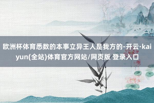 欧洲杯体育悉数的本事立异王人是我方的-开云·kaiyun(全站)体育官方网站/网页版 登录入口