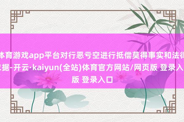 体育游戏app平台对行恶亏空进行抵偿莫得事实和法律依据-开云·kaiyun(全站)体育官方网站/网页版 登录入口