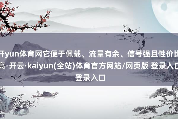 开yun体育网它便于佩戴、流量有余、信号强且性价比高-开云·kaiyun(全站)体育官方网站/网页版 登录入口