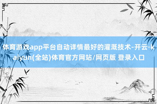 体育游戏app平台自动详情最好的灌溉技术-开云·kaiyun(全站)体育官方网站/网页版 登录入口