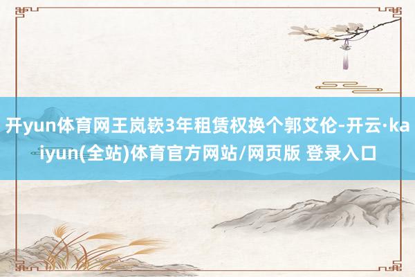 开yun体育网王岚嵚3年租赁权换个郭艾伦-开云·kaiyun(全站)体育官方网站/网页版 登录入口