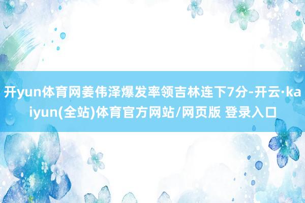 开yun体育网姜伟泽爆发率领吉林连下7分-开云·kaiyun(全站)体育官方网站/网页版 登录入口