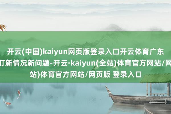 开云(中国)kaiyun网页版登录入口开云体育广东省纪委监委紧盯新情况新问题-开云·kaiyun(全站)体育官方网站/网页版 登录入口