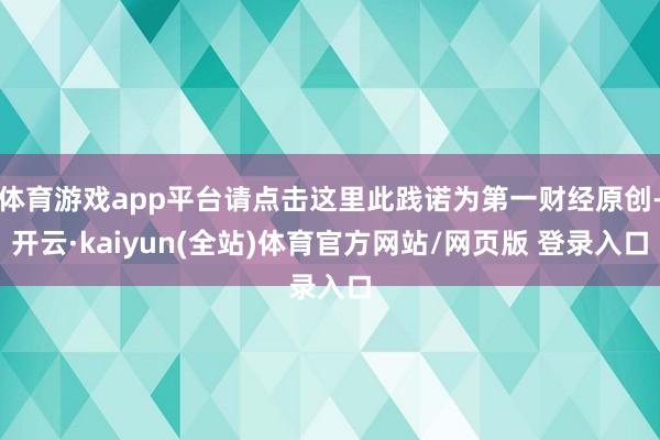 体育游戏app平台请点击这里此践诺为第一财经原创-开云·kaiyun(全站)体育官方网站/网页版 登录入口