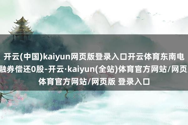 开云(中国)kaiyun网页版登录入口开云体育东南电子12月2日融券偿还0股-开云·kaiyun(全站)体育官方网站/网页版 登录入口