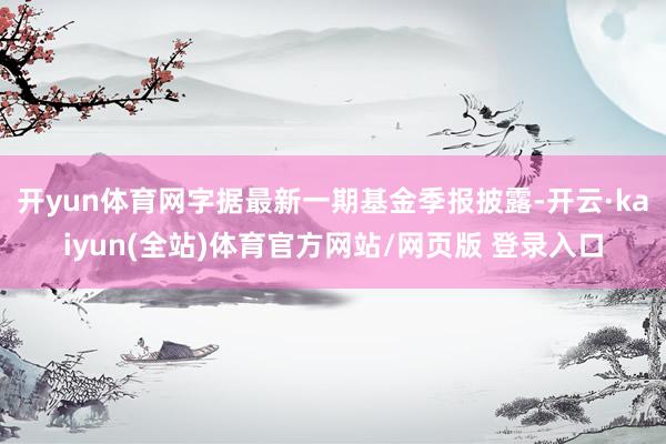 开yun体育网字据最新一期基金季报披露-开云·kaiyun(全站)体育官方网站/网页版 登录入口