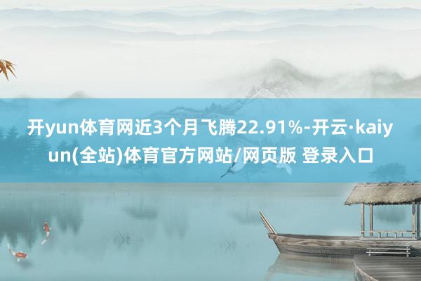 开yun体育网近3个月飞腾22.91%-开云·kaiyun(全站)体育官方网站/网页版 登录入口
