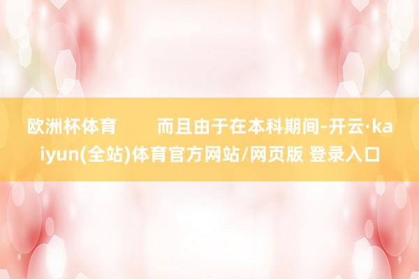 欧洲杯体育        而且由于在本科期间-开云·kaiyun(全站)体育官方网站/网页版 登录入口