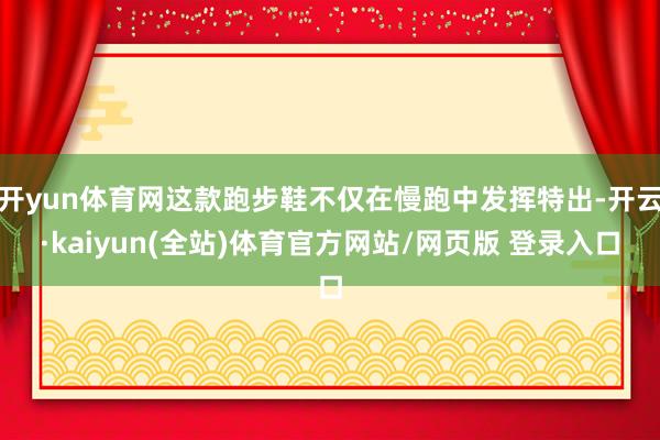 开yun体育网这款跑步鞋不仅在慢跑中发挥特出-开云·kaiyun(全站)体育官方网站/网页版 登录入口