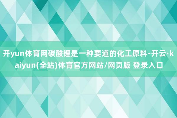 开yun体育网碳酸锂是一种要道的化工原料-开云·kaiyun(全站)体育官方网站/网页版 登录入口