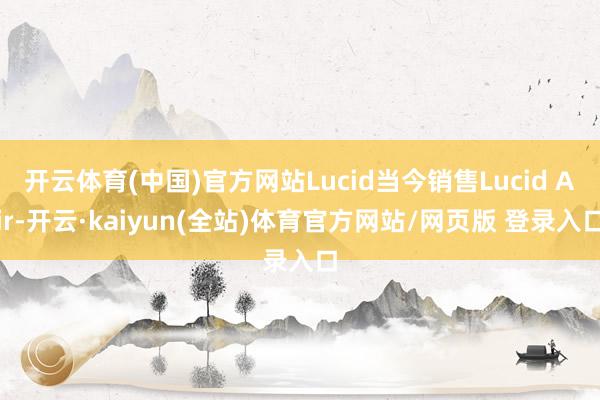开云体育(中国)官方网站Lucid当今销售Lucid Air-开云·kaiyun(全站)体育官方网站/网页版 登录入口