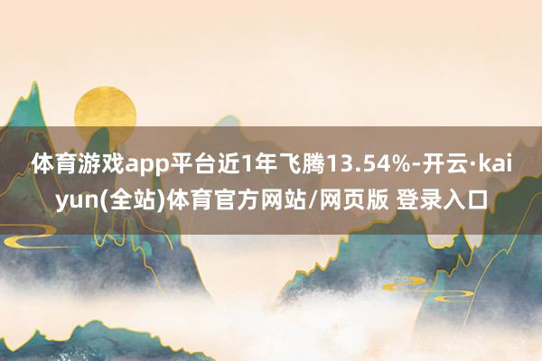 体育游戏app平台近1年飞腾13.54%-开云·kaiyun(全站)体育官方网站/网页版 登录入口