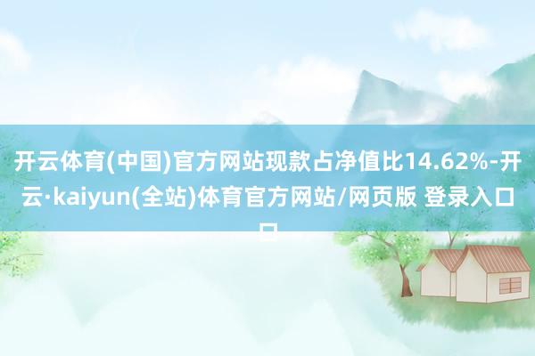 开云体育(中国)官方网站现款占净值比14.62%-开云·kaiyun(全站)体育官方网站/网页版 登录入口