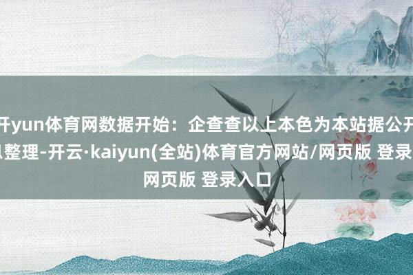 开yun体育网数据开始：企查查以上本色为本站据公开信息整理-开云·kaiyun(全站)体育官方网站/网页版 登录入口