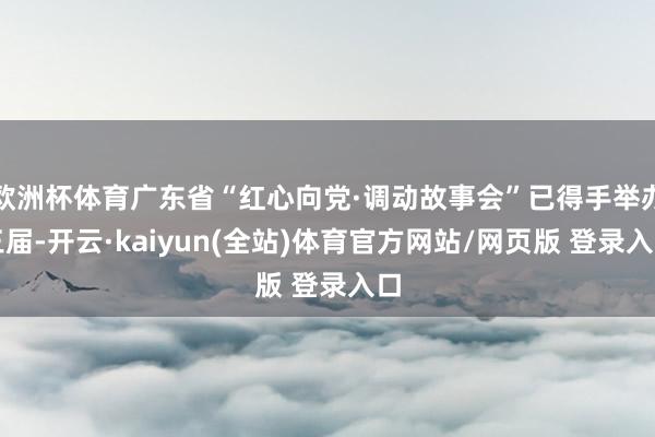 欧洲杯体育广东省“红心向党·调动故事会”已得手举办三届-开云·kaiyun(全站)体育官方网站/网页版 登录入口