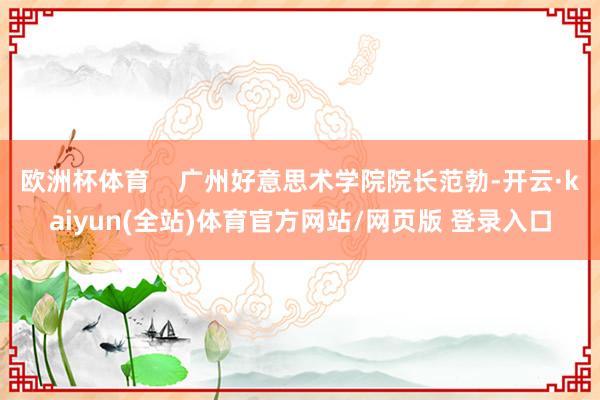 欧洲杯体育    广州好意思术学院院长范勃-开云·kaiyun(全站)体育官方网站/网页版 登录入口