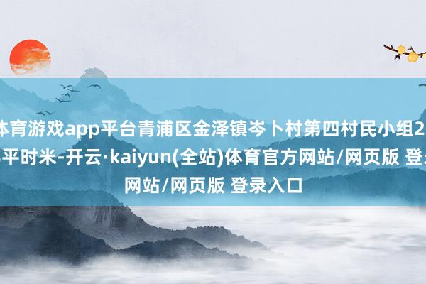 体育游戏app平台青浦区金泽镇岑卜村第四村民小组2292.48平时米-开云·kaiyun(全站)体育官方网站/网页版 登录入口