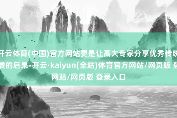 开云体育(中国)官方网站更是让高大专家分享优秀传统文化发展的后果-开云·kaiyun(全站)体育官方网站/网页版 登录入口