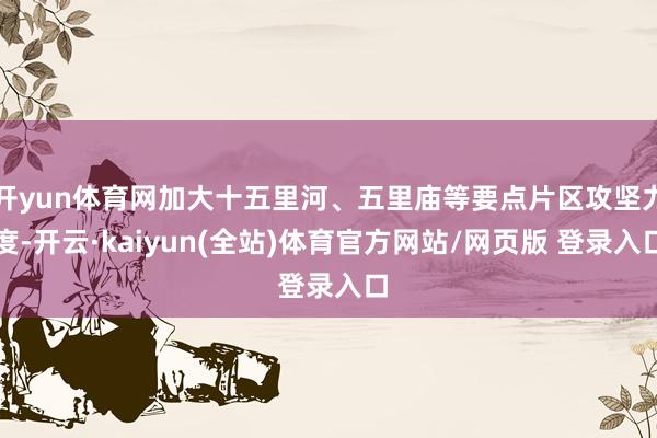 开yun体育网加大十五里河、五里庙等要点片区攻坚力度-开云·kaiyun(全站)体育官方网站/网页版 登录入口
