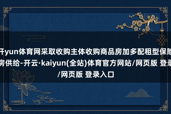 开yun体育网采取收购主体收购商品房加多配租型保险性住房供给-开云·kaiyun(全站)体育官方网站/网页版 登录入口