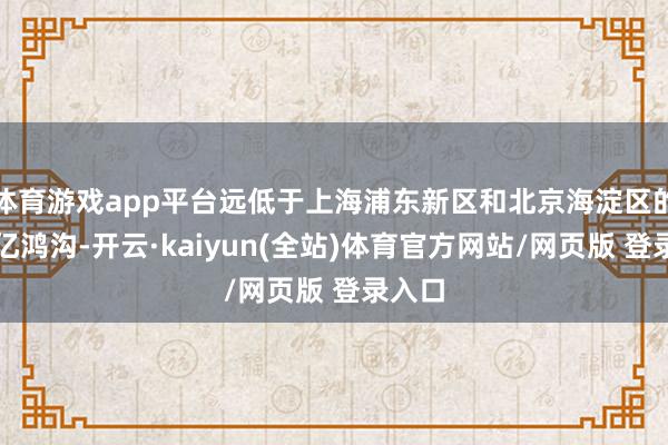 体育游戏app平台远低于上海浦东新区和北京海淀区的过万亿鸿沟-开云·kaiyun(全站)体育官方网站/网页版 登录入口