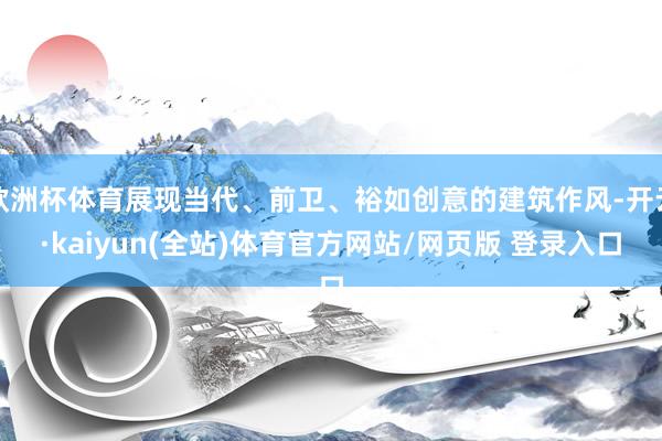 欧洲杯体育展现当代、前卫、裕如创意的建筑作风-开云·kaiyun(全站)体育官方网站/网页版 登录入口