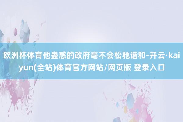欧洲杯体育他蛊惑的政府毫不会松驰谐和-开云·kaiyun(全站)体育官方网站/网页版 登录入口