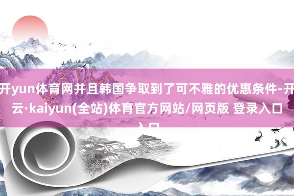 开yun体育网并且韩国争取到了可不雅的优惠条件-开云·kaiyun(全站)体育官方网站/网页版 登录入口