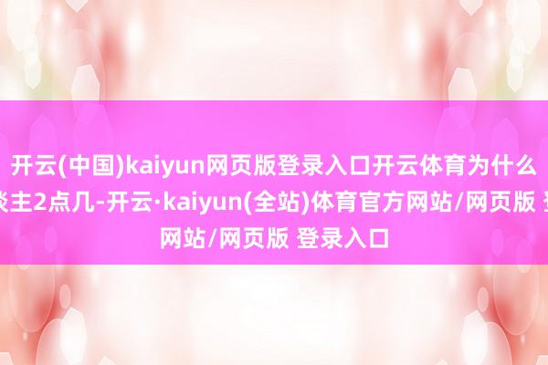 开云(中国)kaiyun网页版登录入口开云体育为什么有的东谈主2点几-开云·kaiyun(全站)体育官方网站/网页版 登录入口
