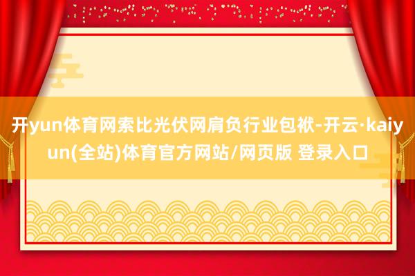 开yun体育网索比光伏网肩负行业包袱-开云·kaiyun(全站)体育官方网站/网页版 登录入口